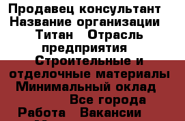 Продавец-консультант › Название организации ­ Титан › Отрасль предприятия ­ Строительные и отделочные материалы › Минимальный оклад ­ 15 000 - Все города Работа » Вакансии   . Мордовия респ.